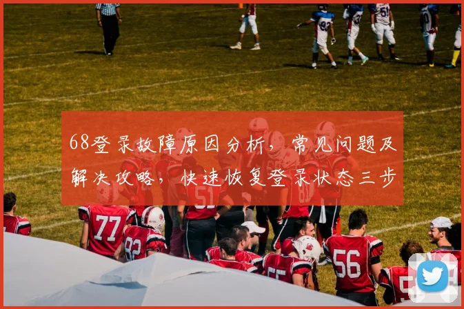 68登录故障原因分析，常见问题及解决攻略，快速恢复登录状态三步走