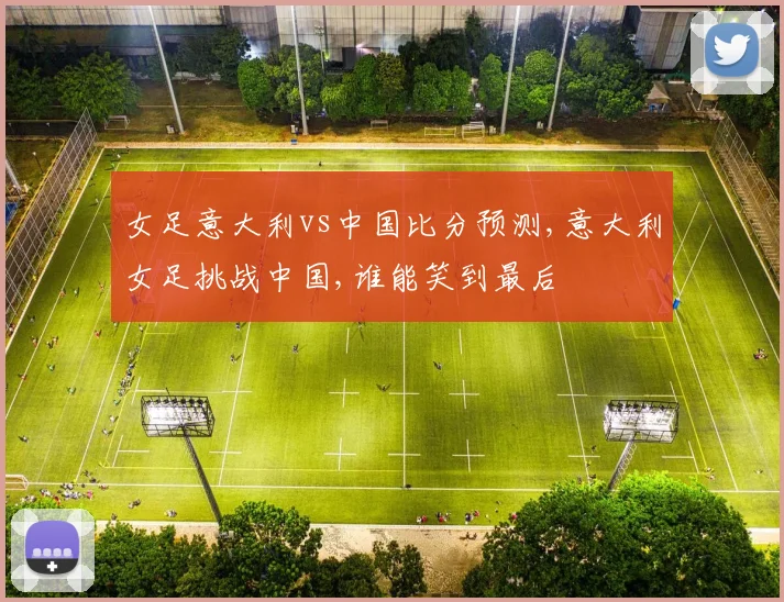 女足意大利vs中国比分预测,意大利女足挑战中国,谁能笑到最后