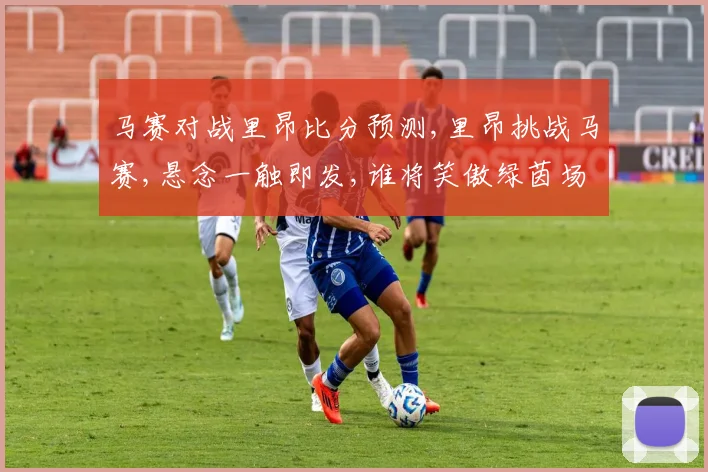 马赛对战里昂比分预测,里昂挑战马赛,悬念一触即发,谁将笑傲绿茵场